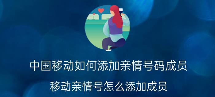 中国移动如何添加亲情号码成员 移动亲情号怎么添加成员？